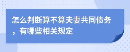 怎么判断算不算夫妻共同债务，有哪些相关规定