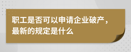 职工是否可以申请企业破产，最新的规定是什么