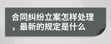 合同纠纷立案怎样处理，最新的规定是什么