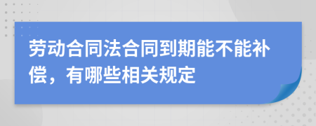 劳动合同法合同到期能不能补偿，有哪些相关规定