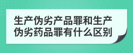 生产伪劣产品罪和生产伪劣药品罪有什么区别