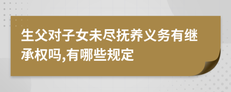 生父对子女未尽抚养义务有继承权吗,有哪些规定