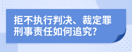 拒不执行判决、裁定罪刑事责任如何追究?