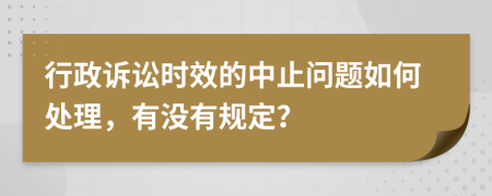 行政诉讼时效的中止问题如何处理，有没有规定？