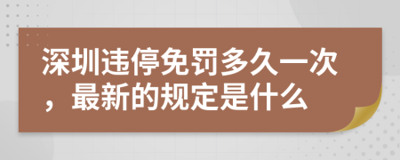 深圳违停免罚多久一次，最新的规定是什么