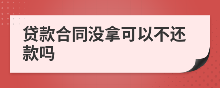 贷款合同没拿可以不还款吗