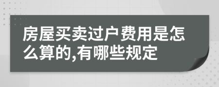 房屋买卖过户费用是怎么算的,有哪些规定