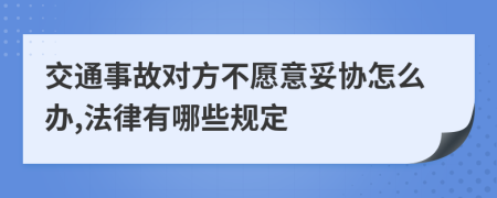 交通事故对方不愿意妥协怎么办,法律有哪些规定