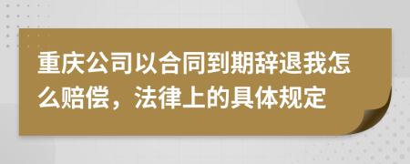 重庆公司以合同到期辞退我怎么赔偿，法律上的具体规定