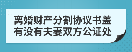 离婚财产分割协议书盖有没有夫妻双方公证处