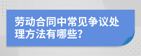 劳动合同中常见争议处理方法有哪些？