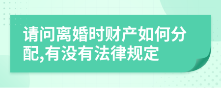 请问离婚时财产如何分配,有没有法律规定