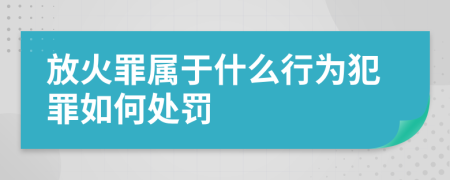 放火罪属于什么行为犯罪如何处罚