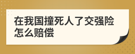 在我国撞死人了交强险怎么赔偿