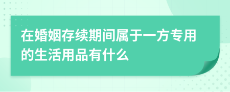 在婚姻存续期间属于一方专用的生活用品有什么