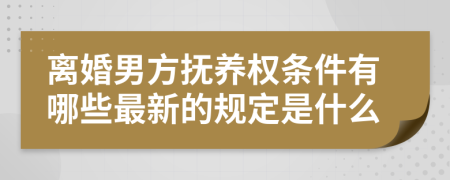 离婚男方抚养权条件有哪些最新的规定是什么