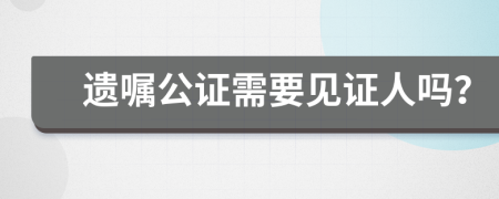 遗嘱公证需要见证人吗？