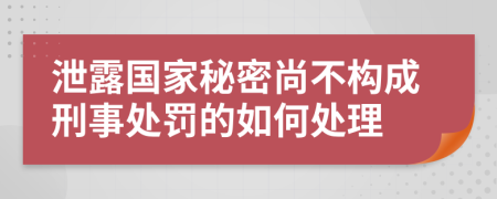 泄露国家秘密尚不构成刑事处罚的如何处理