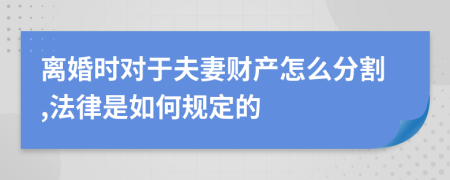 离婚时对于夫妻财产怎么分割,法律是如何规定的