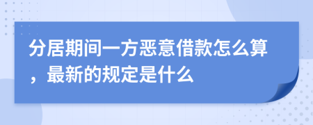 分居期间一方恶意借款怎么算，最新的规定是什么