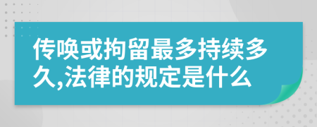 传唤或拘留最多持续多久,法律的规定是什么