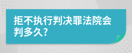 拒不执行判决罪法院会判多久?