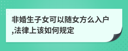 非婚生子女可以随女方么入户,法律上该如何规定