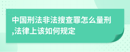 中国刑法非法搜查罪怎么量刑,法律上该如何规定