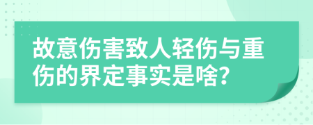 故意伤害致人轻伤与重伤的界定事实是啥？