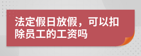 法定假日放假，可以扣除员工的工资吗