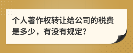 个人著作权转让给公司的税费是多少，有没有规定？