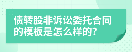 债转股非诉讼委托合同的模板是怎么样的？