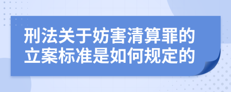 刑法关于妨害清算罪的立案标准是如何规定的