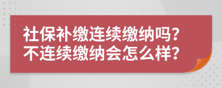 社保补缴连续缴纳吗？不连续缴纳会怎么样？