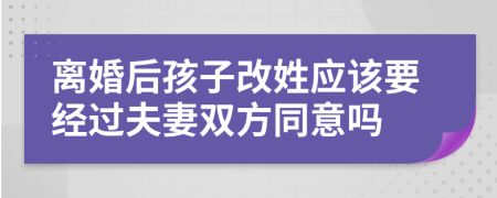 离婚后孩子改姓应该要经过夫妻双方同意吗