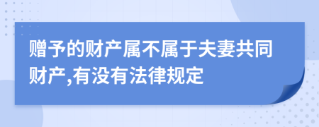 赠予的财产属不属于夫妻共同财产,有没有法律规定