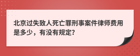 北京过失致人死亡罪刑事案件律师费用是多少，有没有规定？