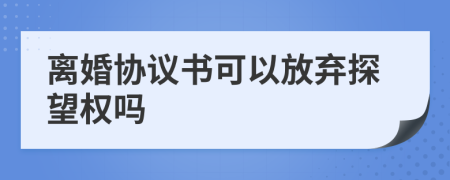 离婚协议书可以放弃探望权吗