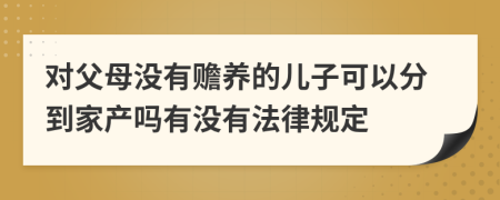 对父母没有赡养的儿子可以分到家产吗有没有法律规定