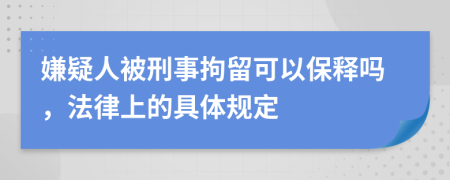 嫌疑人被刑事拘留可以保释吗，法律上的具体规定