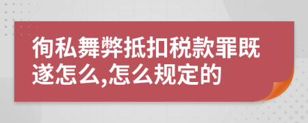 徇私舞弊抵扣税款罪既遂怎么,怎么规定的