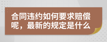 合同违约如何要求赔偿呢，最新的规定是什么