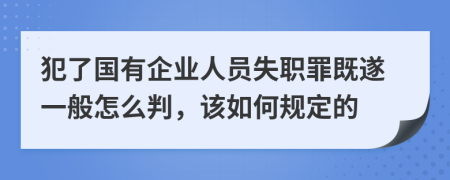 犯了国有企业人员失职罪既遂一般怎么判，该如何规定的