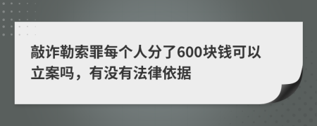 敲诈勒索罪每个人分了600块钱可以立案吗，有没有法律依据