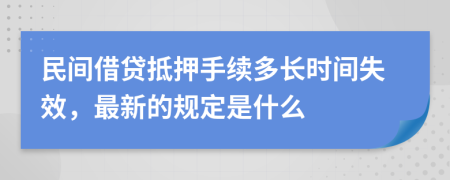 民间借贷抵押手续多长时间失效，最新的规定是什么