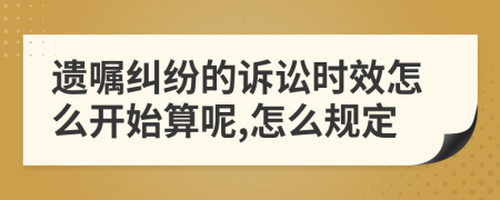 遗嘱纠纷的诉讼时效怎么开始算呢,怎么规定
