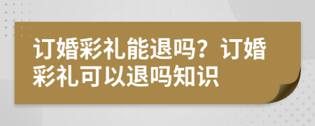 订婚彩礼能退吗？订婚彩礼可以退吗知识