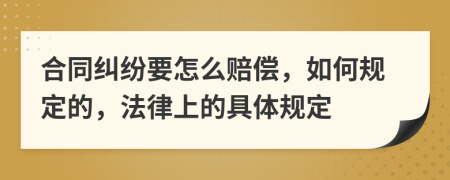 合同纠纷要怎么赔偿，如何规定的，法律上的具体规定