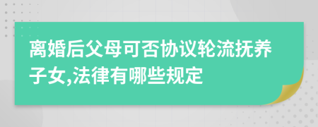 离婚后父母可否协议轮流抚养子女,法律有哪些规定