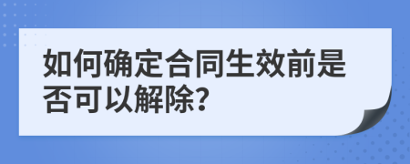 如何确定合同生效前是否可以解除？